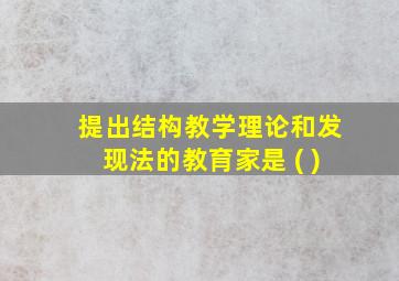 提出结构教学理论和发现法的教育家是 ( )